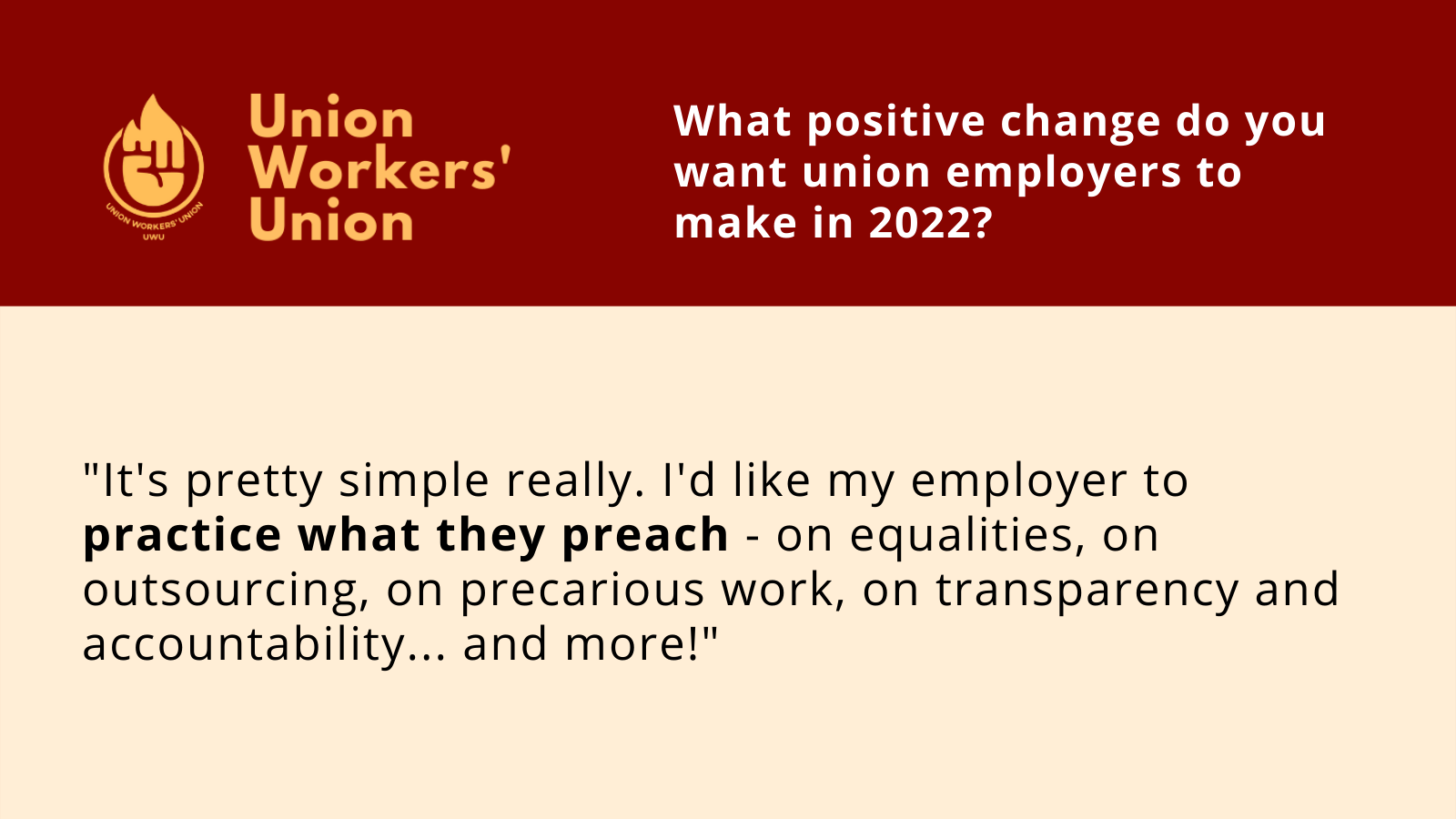 Union Workers' Union logo with a member question: What positive change do you want union employers to make in 2022? Response: "It's pretty simple really. I'd like my employer to practice what they preach - on equalities, on outsourcing, on precarious work, on transparency and accountability... and more!"