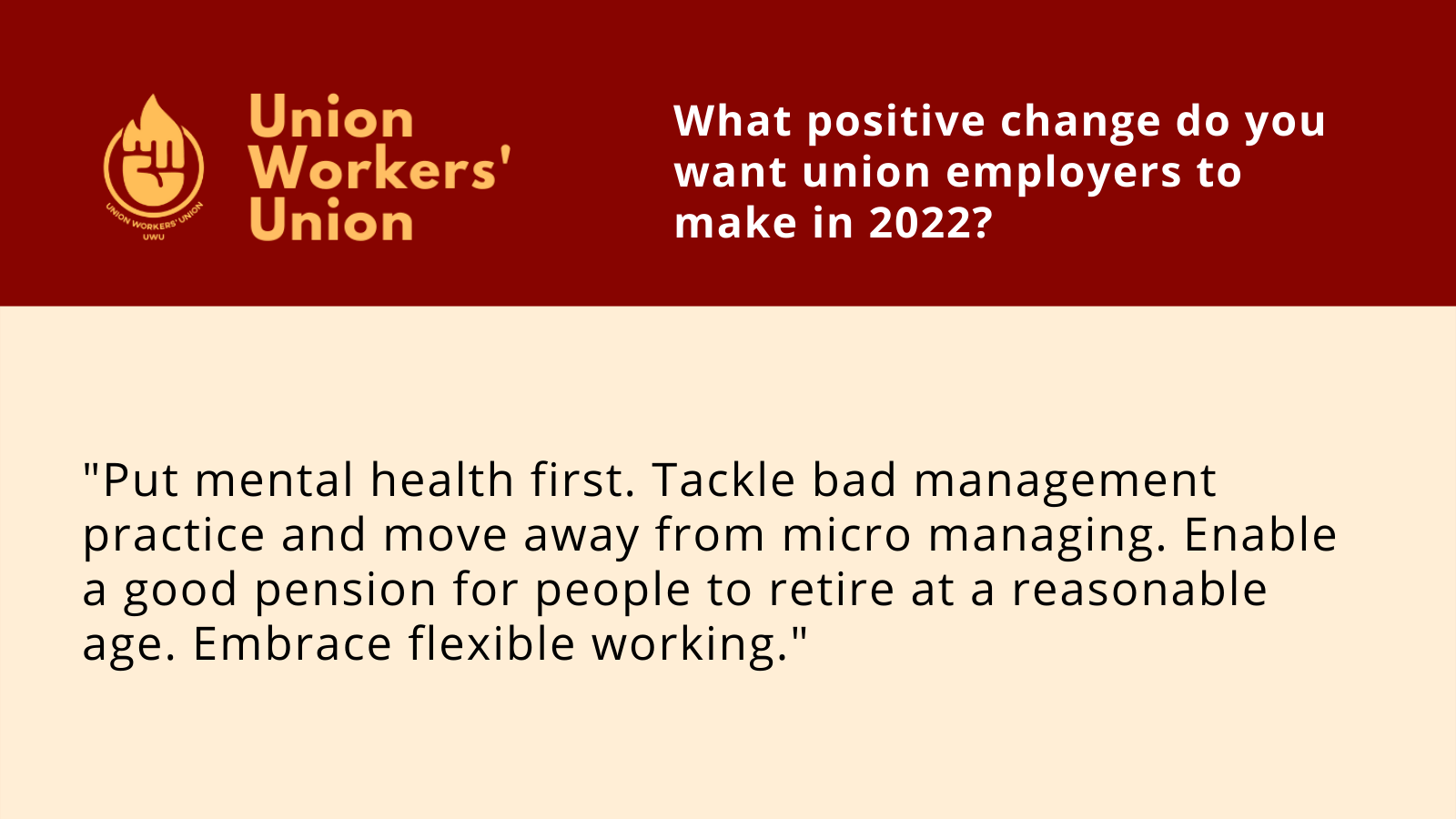 UWU logo next to the question, what positive changes do you want union employers to make in 2022? Member response: Put mental health first. Tackle bad management practice and move away from micro managing. Enable a good pension for people to retire at a reasonable age. Embrace flexible working.