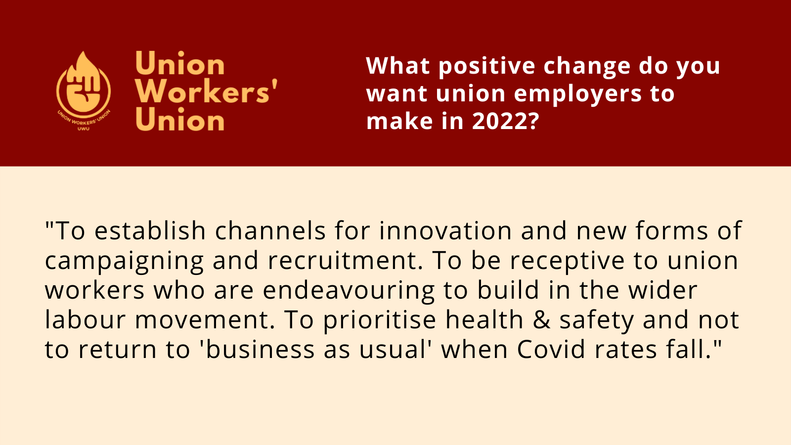 To establish channels for innovation and new forms of campaigning and recruitment. To be receptive to union workers who are endeavouring to build in the wider labour movement. To prioritise health & safety and not to return to "business as usual' when Covid rates fall.