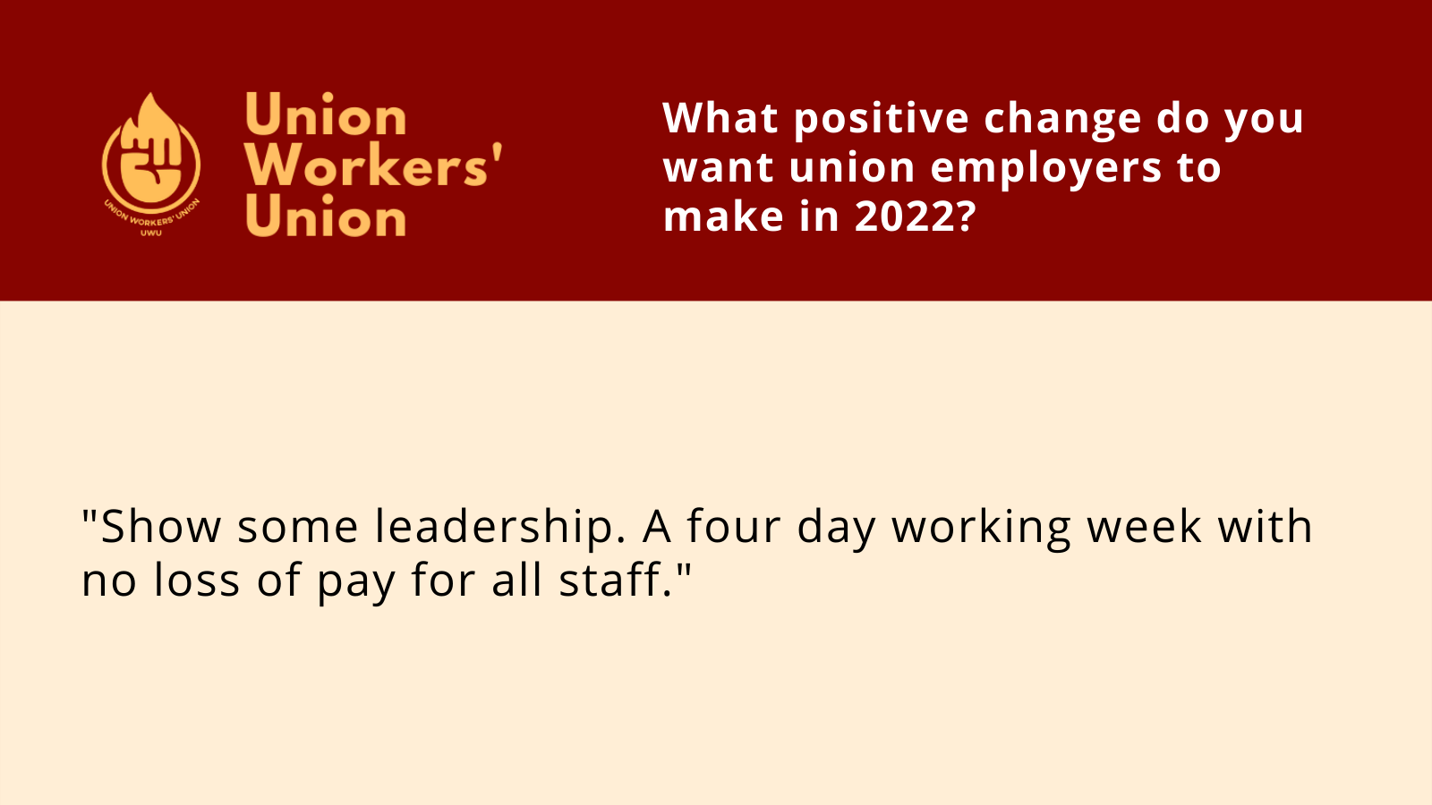 UWU logo with question, what positive change do you want union employers to make in 2022? Member response: Show some leadership. A four day working week with no loss of pay for all staff.