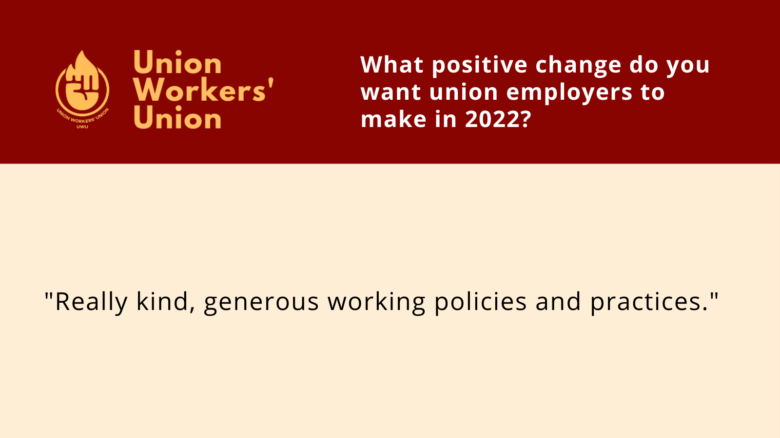 UWU logo next to question, what positive change do you want union employers to make in 2022? Member response: Really kind and generous working policies and practices